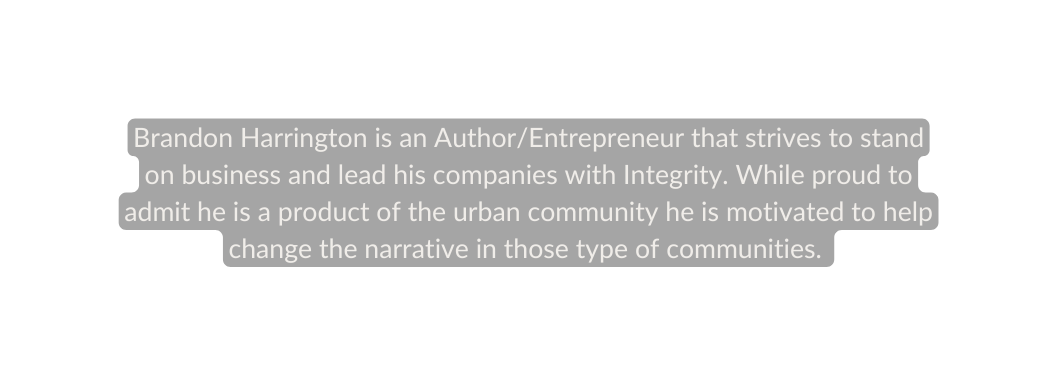 Brandon Harrington is an Author Entrepreneur that strives to stand on business and lead his companies with Integrity While proud to admit he is a product of the urban community he is motivated to help change the narrative in those type of communities